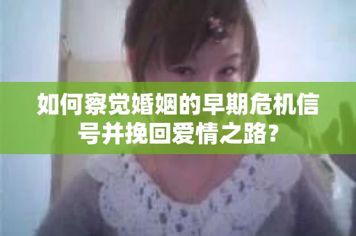 如何察觉婚姻的早期危机信号并挽回爱情之路？