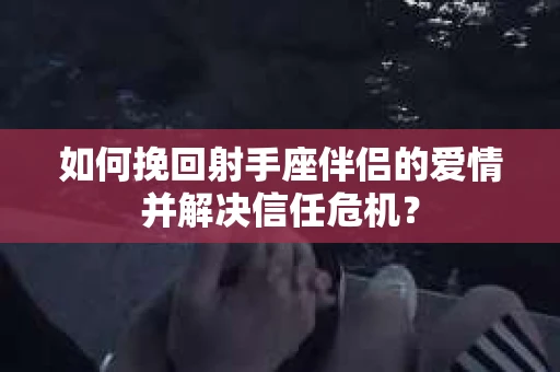 如何挽回射手座伴侣的爱情并解决信任危机？