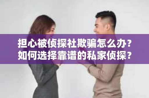 担心被侦探社欺骗怎么办？如何选择靠谱的私家侦探？