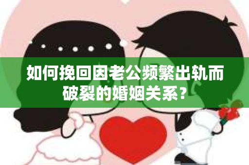 如何挽回因老公频繁出轨而破裂的婚姻关系？
