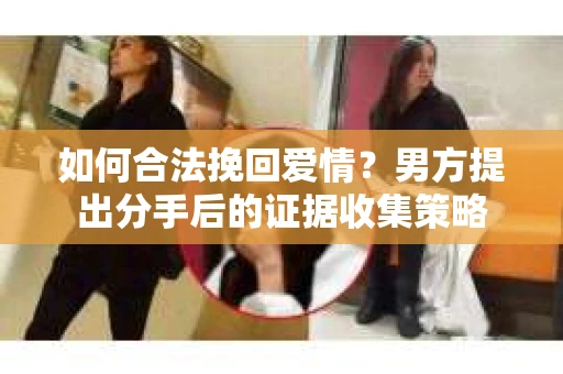 如何合法挽回爱情？男方提出分手后的证据收集策略
