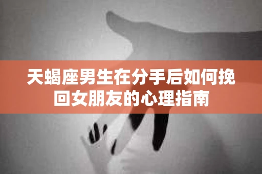 天蝎座男生在分手后如何挽回女朋友的心理指南
