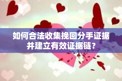 如何合法收集挽回分手证据并建立有效证据链? 如何合法收集挽回分手证据并建立有效证据链?