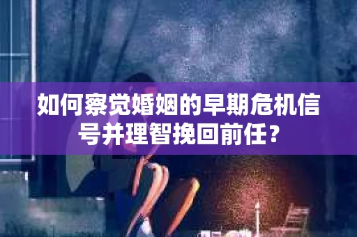 如何察觉婚姻的早期危机信号并理智挽回前任？