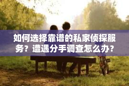如何选择靠谱的私家侦探服务?遭遇分手调查怎么办? 如何选择靠谱的私家侦探服务?遭遇分手调查怎么办?