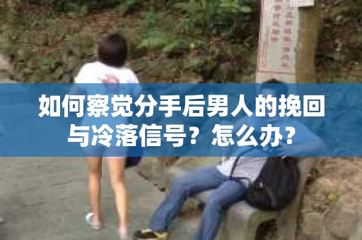 如何察觉分手后男人的挽回与冷落信号？怎么办？