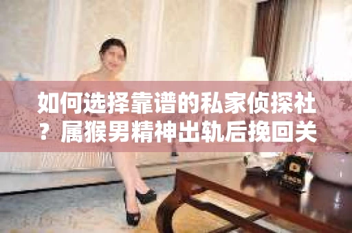 如何选择靠谱的私家侦探社？属猴男精神出轨后挽回关系的关键一步