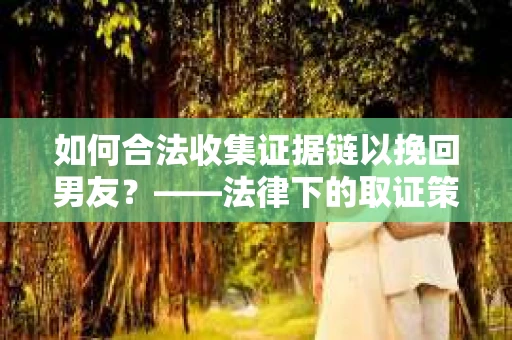 如何合法收集证据链以挽回男友？——法律下的取证策略与实践