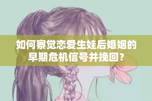 如何察觉恋爱生娃后婚姻的早期危机信号并挽回？