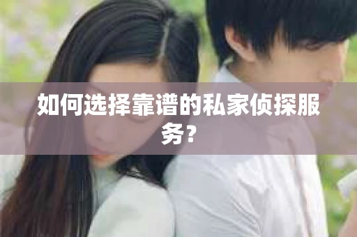 如何选择靠谱的私家侦探服务？