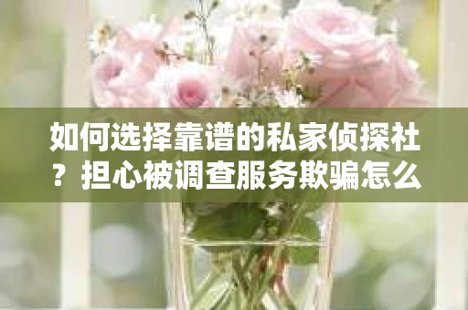 如何选择靠谱的私家侦探社？担心被调查服务欺骗怎么办？