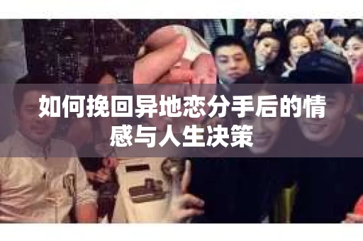 如何挽回异地恋分手后的情感与人生决策