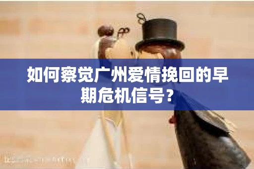 如何察觉广州爱情挽回的早期危机信号？