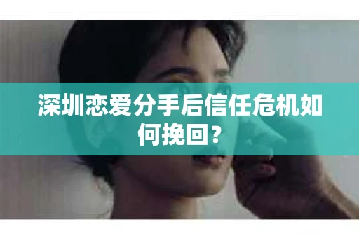 深圳恋爱分手后信任危机如何挽回？