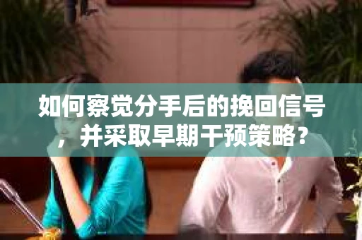 如何察觉分手后的挽回信号，并采取早期干预策略？