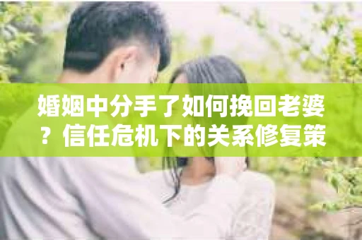 婚姻中分手了如何挽回老婆？信任危机下的关系修复策略