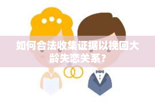 如何合法收集证据以挽回大龄失恋关系？