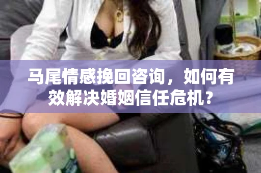 马尾情感挽回咨询，如何有效解决婚姻信任危机？