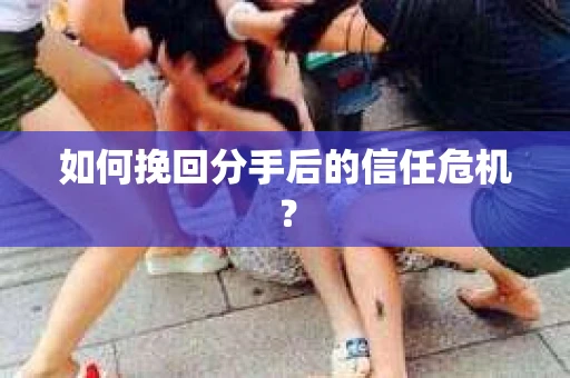 如何挽回分手后的信任危机？