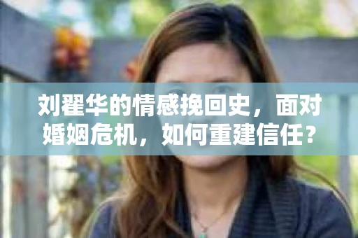 刘翟华的情感挽回史，面对婚姻危机，如何重建信任？