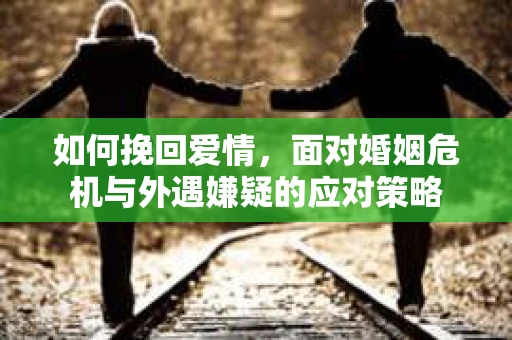 如何挽回爱情，面对婚姻危机与外遇嫌疑的应对策略