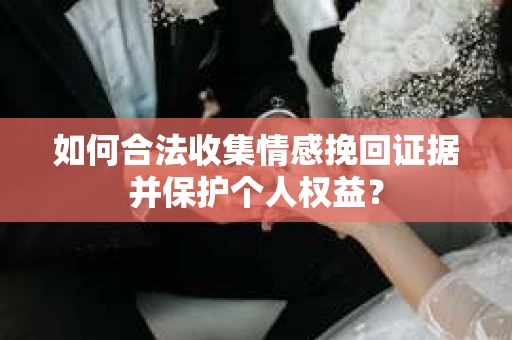 如何合法收集情感挽回证据并保护个人权益？