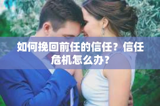 如何挽回前任的信任？信任危机怎么办？