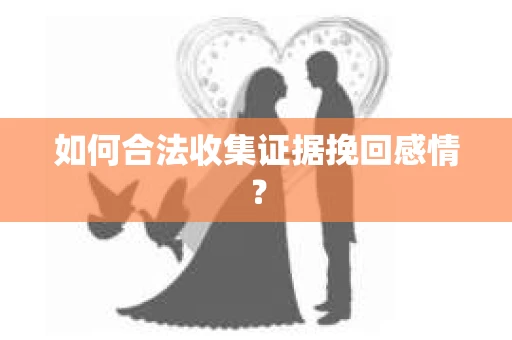 如何合法收集证据挽回感情？