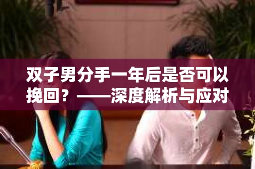 双子男分手一年后是否可以挽回？——深度解析与应对策略