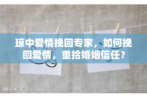 琼中爱情挽回专家，如何挽回爱情，重拾婚姻信任？