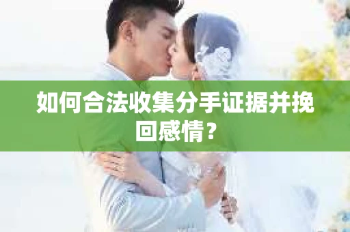 如何合法收集分手证据并挽回感情？