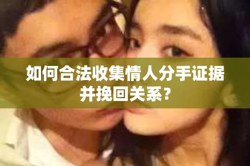 如何合法收集情人分手证据并挽回关系？