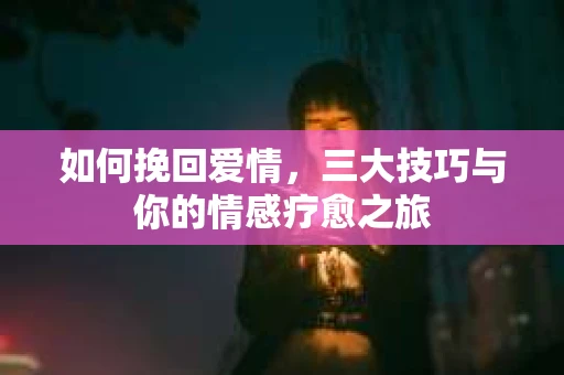 如何挽回爱情，三大技巧与你的情感疗愈之旅