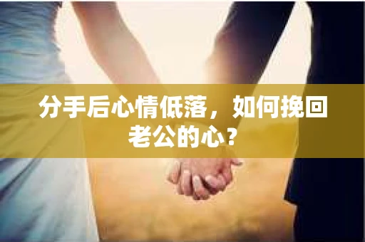 分手后心情低落，如何挽回老公的心？