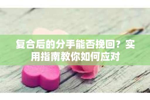 复合后的分手能否挽回？实用指南教你如何应对