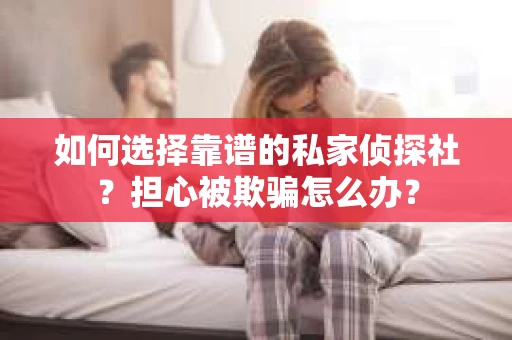 如何选择靠谱的私家侦探社？担心被欺骗怎么办？