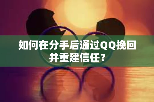 如何在分手后通过QQ挽回并重建信任？